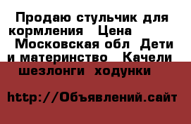 Продаю стульчик для кормления › Цена ­ 2 500 - Московская обл. Дети и материнство » Качели, шезлонги, ходунки   